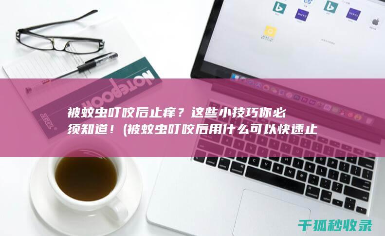 被蚊虫叮咬后止痒？这些小技巧你必须知道！ (被蚊虫叮咬后用什么可以快速止痒止痛)