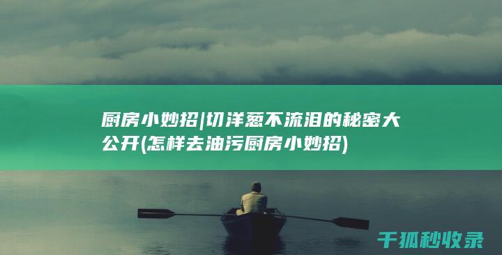厨房小妙招 | 切洋葱不流泪的秘密大公开 (怎样去油污 厨房小妙招)