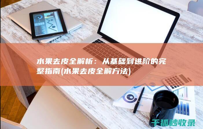 水果去皮全解析：从基础到进阶的完整指南 (水果去皮全解方法)