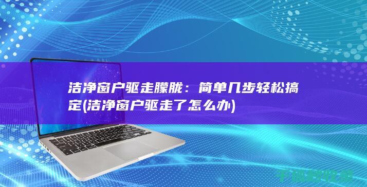 洁净窗户驱走朦胧：简单几步轻松搞定 (洁净窗户驱走了怎么办)