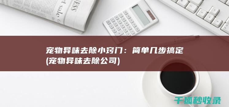 宠物异味去除小窍门：简单几步搞定 (宠物异味去除公司)