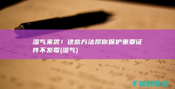 湿气来袭！这些方法帮你保护重要证件不发霉 (湿气)