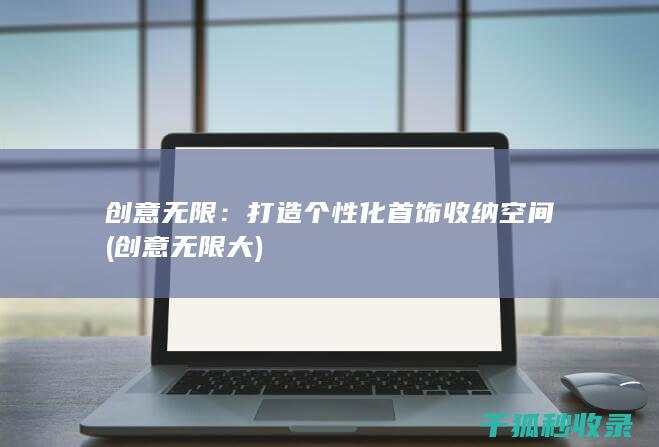创意无限：打造个性化首饰收纳空间 (创意无限大)