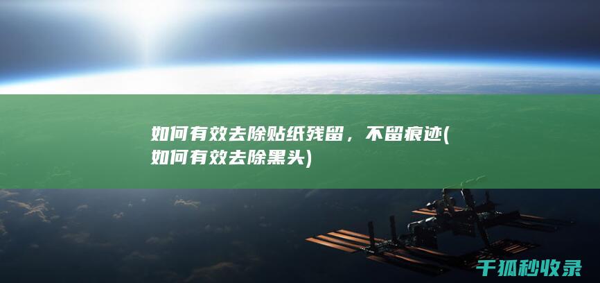 如何有效去除贴纸残留，不留痕迹 (如何有效去除黑头)