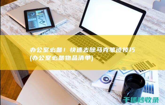 办公室必备！快速去除马克笔迹技巧 (办公室必备物品清单)