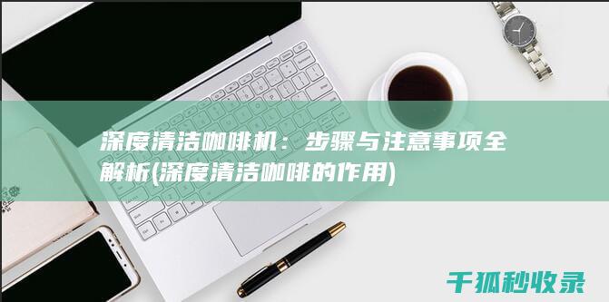 深度清洁咖啡机：步骤与注意事项全解析 (深度清洁咖啡的作用)