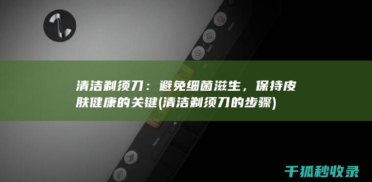 清洁剃须刀：避免细菌滋生，保持皮肤健康的关键 (清洁剃须刀的步骤)