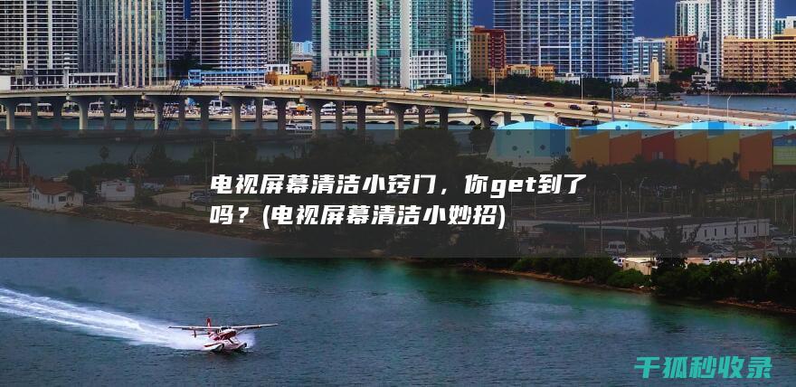 电视屏幕清洁小窍门，你get到了吗？ (电视屏幕清洁小妙招)