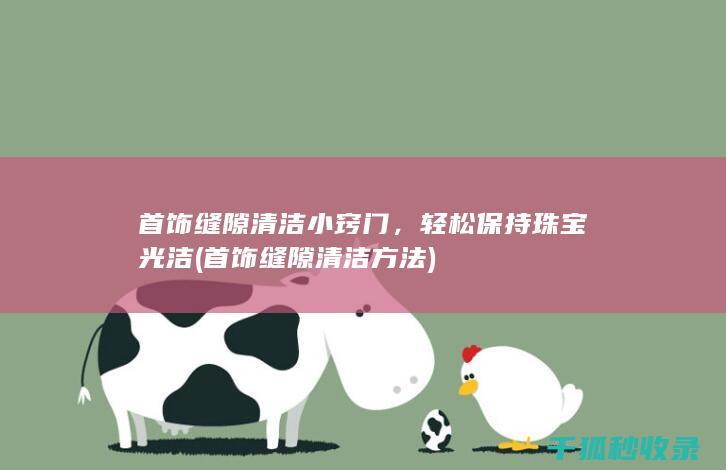 首饰缝隙清洁小窍门，轻松保持珠宝光洁 (首饰缝隙清洁方法)
