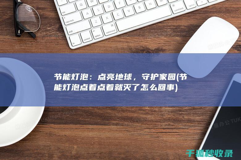 节能灯泡：点亮地球，守护家园 (<font color='#ff7200'>节能灯泡点着点着就灭了怎么回事</font>)