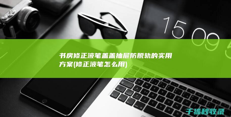 书房修正液笔盖盖抽屉防脱轨的实用方案 (修正液笔怎么用)