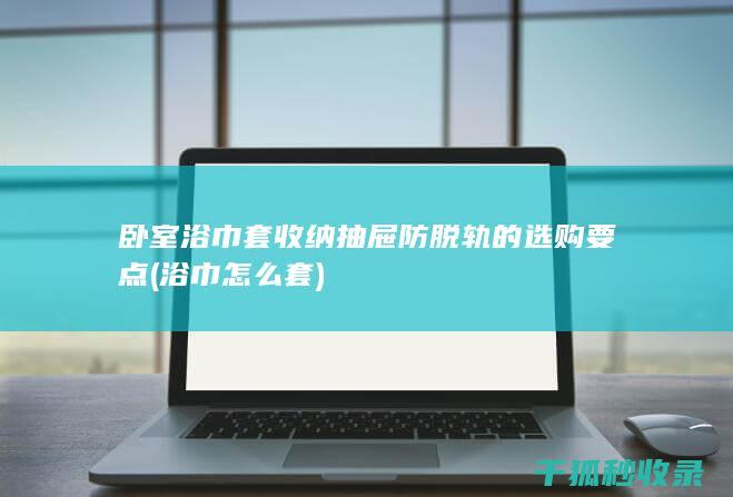 卧室浴巾套收纳抽屉防脱轨的选购要点 (浴巾怎么套)
