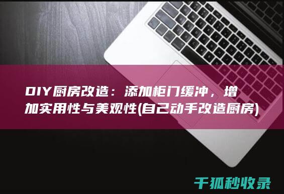 DIY厨房改造：添加柜门缓冲，增加实用性与美观性 (自己动手改造厨房)