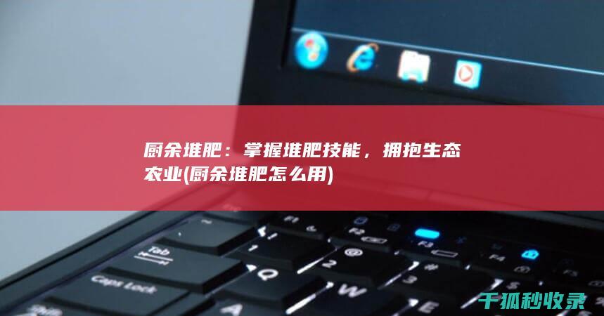 厨余堆肥：掌握堆肥技能，拥抱生态农业 (厨余堆肥怎么用)