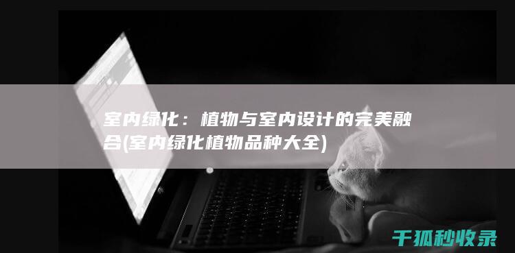室内绿化：植物与室内设计的完美融合 (室内绿化植物品种大全)