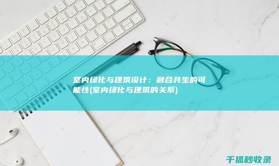 室内绿化与建筑设计：融合共生的可能性 (室内绿化与建筑的关系)