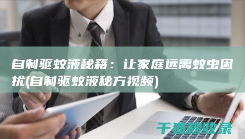 自制驱蚊液秘籍：让家庭远离蚊虫困扰 (自制驱蚊液秘方视频)