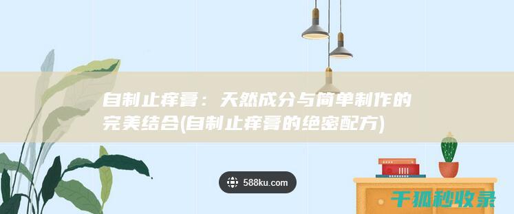 自制止痒膏：天然成分与简单制作的完美结合 (自制止痒膏的绝密配方)
