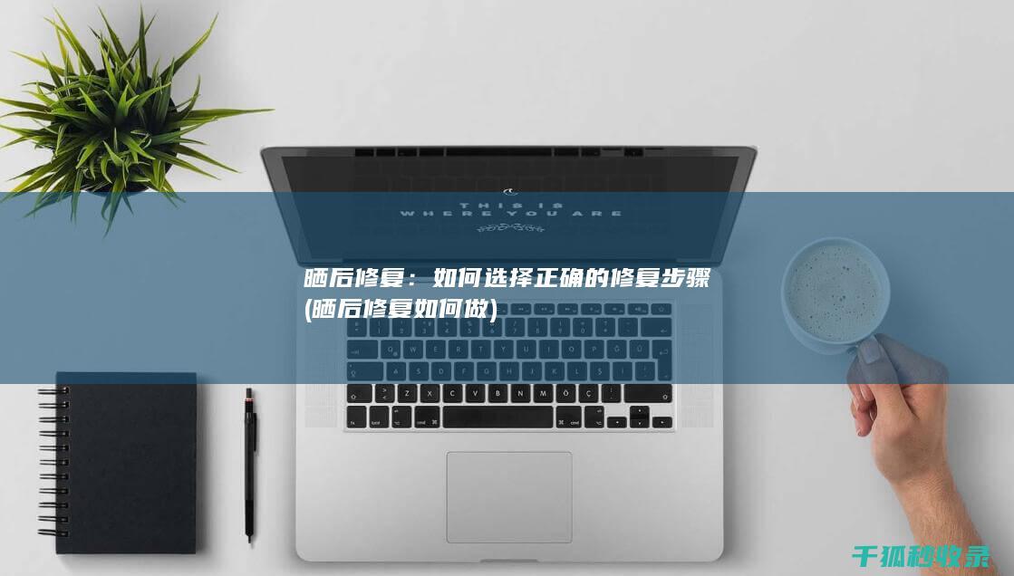 晒后修复：如何选择正确的修复步骤 (晒后修复如何做)