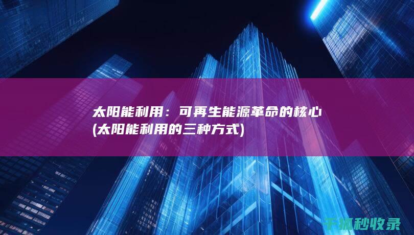 太阳能利用：可再生能源革命的核心 (太阳能利用的三种方式)