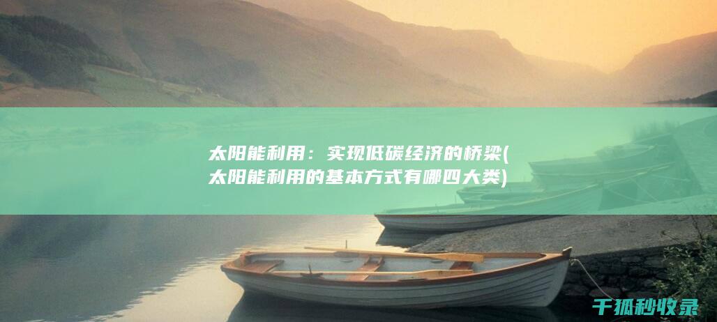 太阳能利用：实现低碳经济的桥梁 (太阳能利用的基本方式有哪四大类)