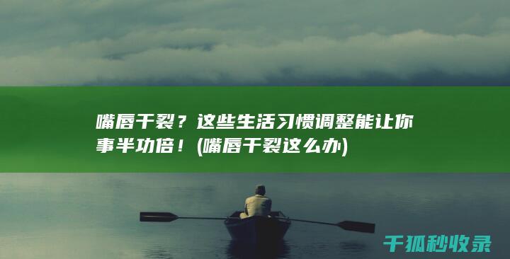嘴唇干裂？这些生活习惯调整能让你事半功倍！ (嘴唇干裂这么办)