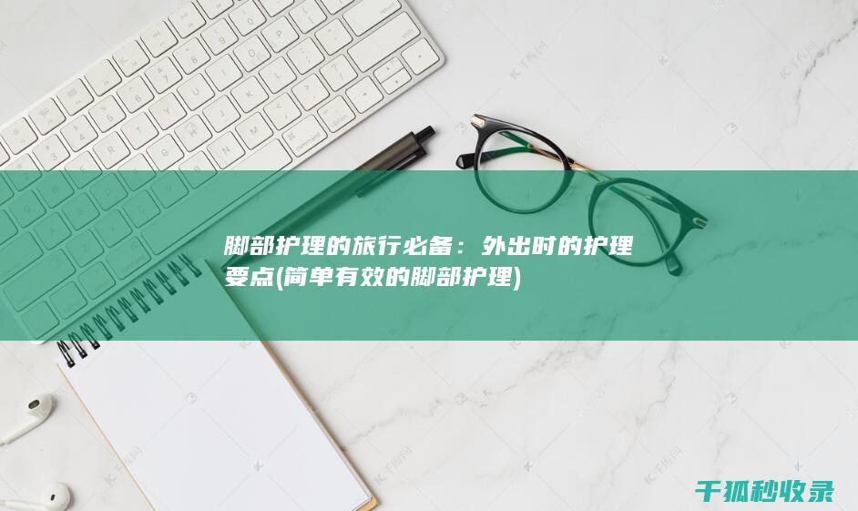 脚部护理的旅行必备：外出时的护理要点 (简单有效的脚部护理)