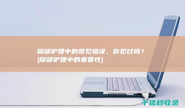 脚部护理中的常见错误，你犯过吗？ (脚部护理中的重要性)