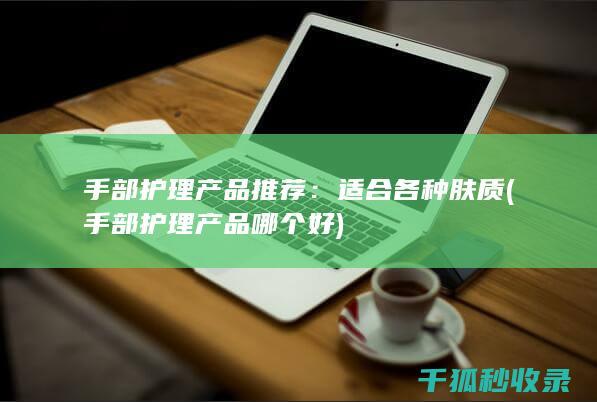 手部护理产品推荐：适合各种肤质 (手部护理产品哪个好)