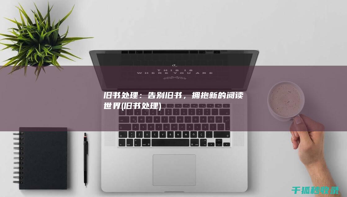 旧书处理：告别旧书，拥抱新的阅读世界 (旧书 处理)