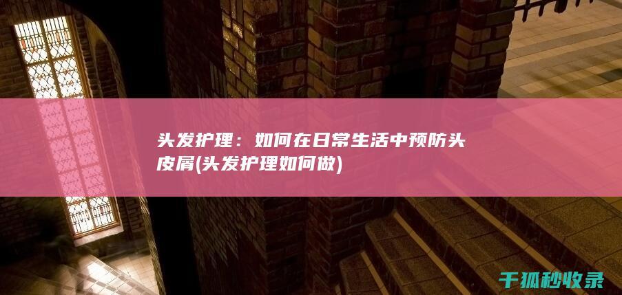 头发护理：如何在日常生活中预防头皮屑 (头发护理如何做)