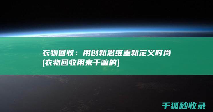 衣物回收：用创新思维重新定义时尚 (衣物回收用来干嘛的)