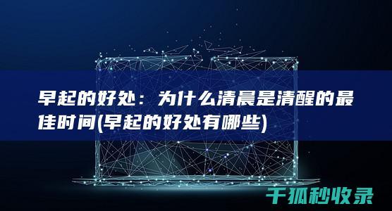 早起的好处：为什么清晨是清醒的最佳时间 (早起的好处有哪些)