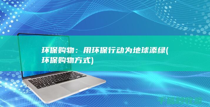 环保购物：用环保行动为地球添绿 (环保购物方式)