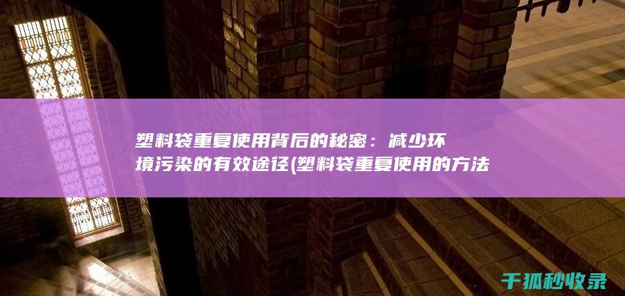 塑料袋重复使用背后的秘密：减少环境污染的有效途径 (塑料袋重复使用的方法有哪些)