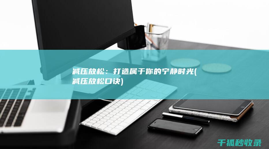 减压放松：打造属于你的宁静时光 (减压放松口诀)