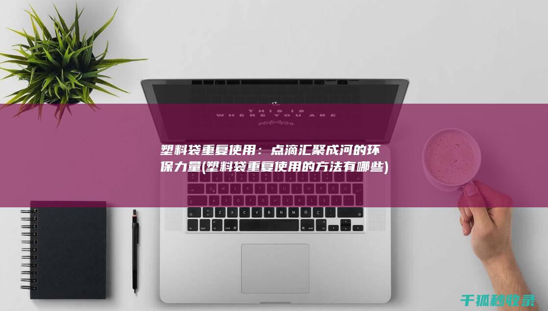 塑料袋重复使用：点滴汇聚成河的环保力量 (塑料袋重复使用的方法有哪些)