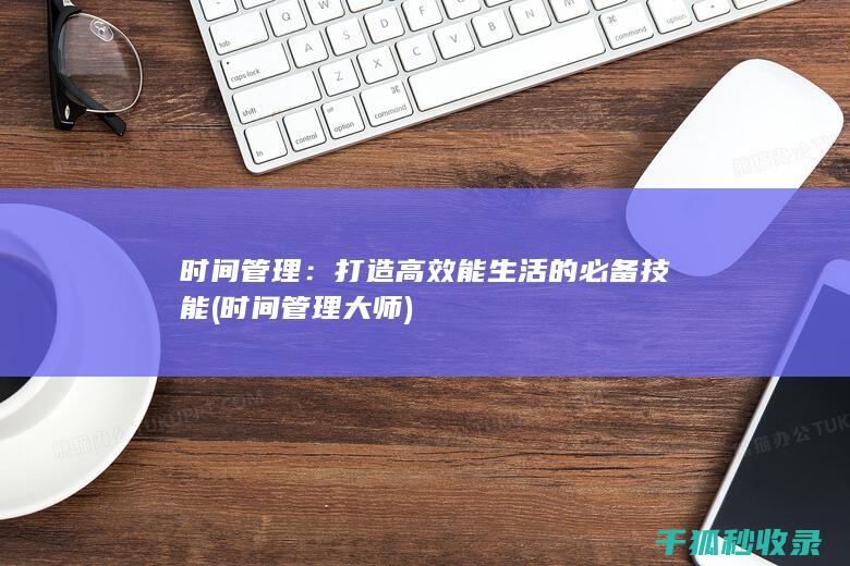 时间管理：打造高效能生活的必备技能 (时间管理大师)