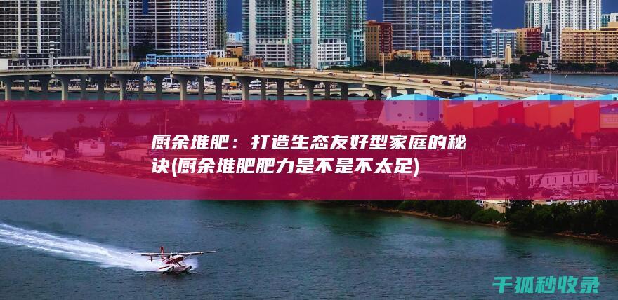 厨余堆肥：打造生态友好型家庭的秘诀 (厨余堆肥肥力是不是不太足)