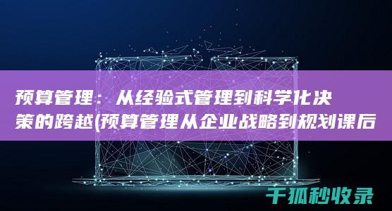 预算管理：从经验式管理到科学化决策的跨越 (预算管理从企业战略到规划课后答案)