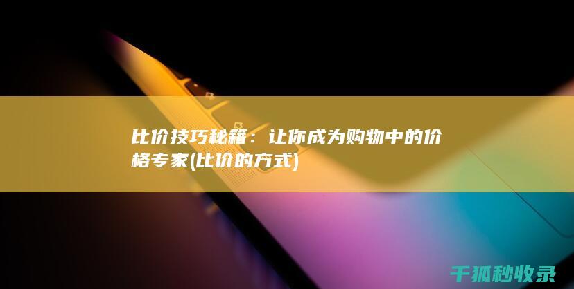 比价技巧秘籍：让你成为购物中的价格专家 (比价的方式)