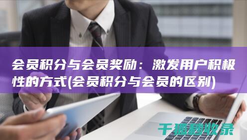 会员积分与会员奖励：激发用户积极性的方式 (会员积分与会员的区别)