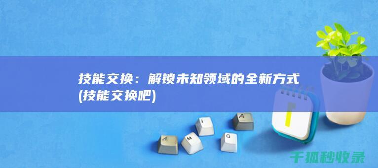 技能交换：解锁未知领域的全新方式 (技能交换吧)