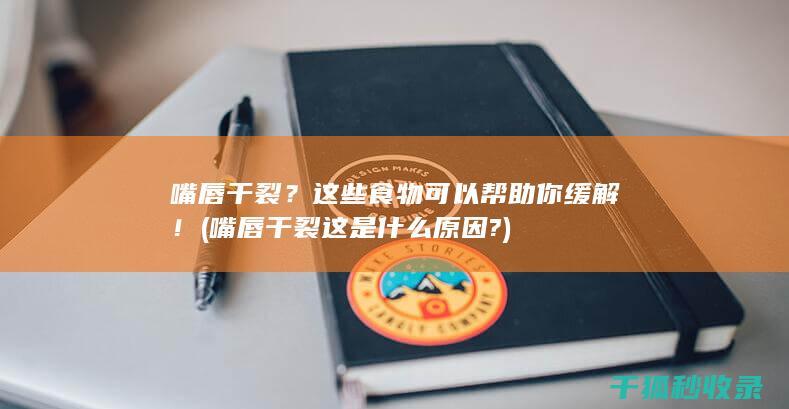 嘴唇干裂？这些食物可以帮助你缓解！ (嘴唇干裂这是什么原因?)