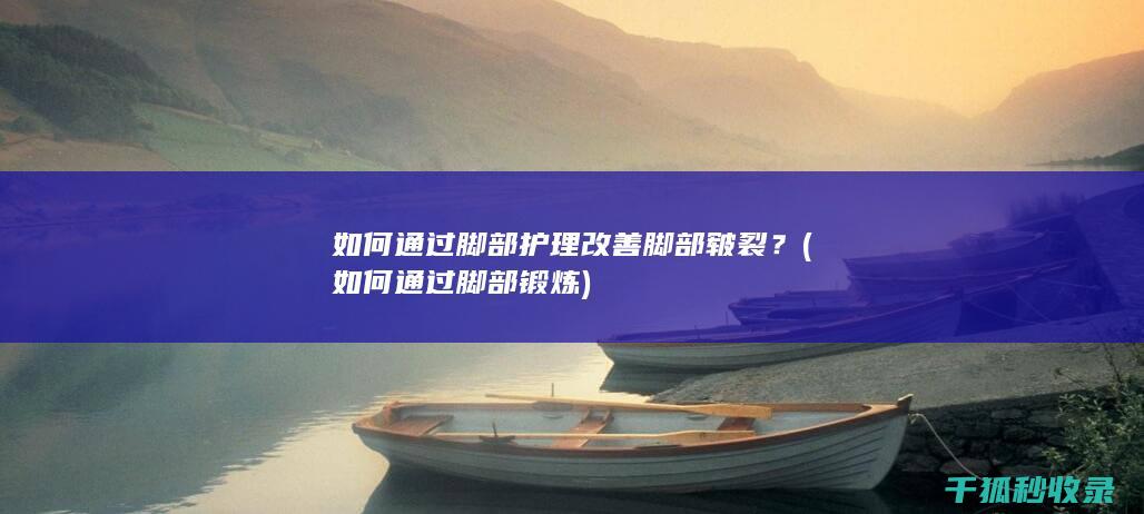 如何通过脚部护理改善脚部皲裂？ (如何通过脚部锻炼)