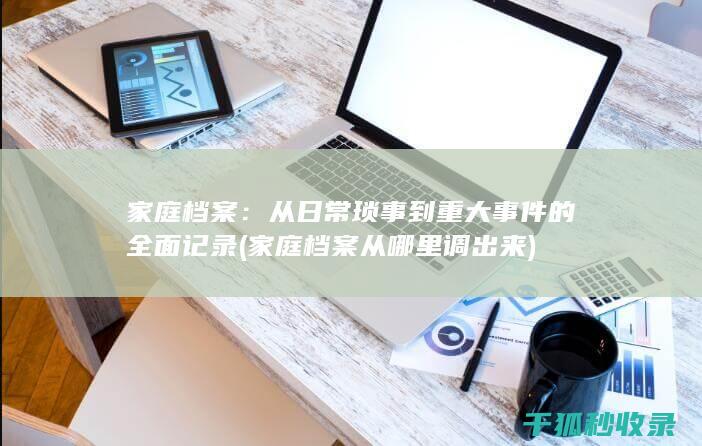家庭档案：从日常琐事到重大事件的全面记录 (家庭档案从哪里调出来)