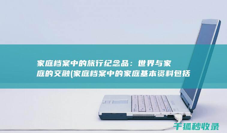 家庭档案中的旅行纪念品：世界与家庭的交融 (家庭档案中的家庭基本资料包括)