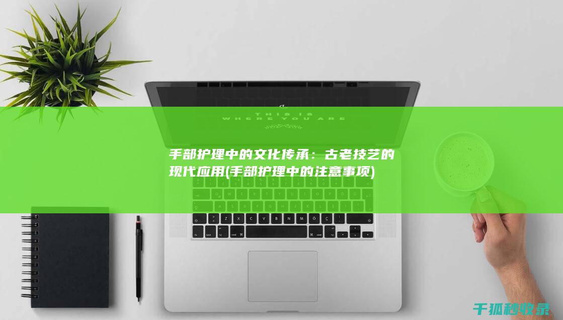 手部护理中的文化传承：古老技艺的现代应用 (手部护理中的注意事项)
