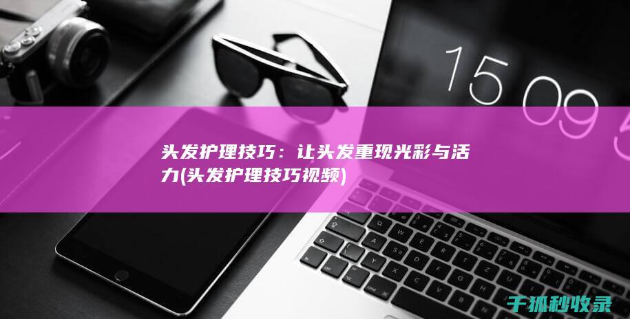 头发护理技巧：让头发重现光彩与活力 (头发护理技巧视频)