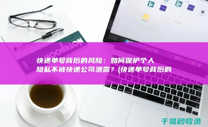 快递单号背后的风险：如何保护个人隐私不被快递公司泄露？ (快递单号背后的字母)